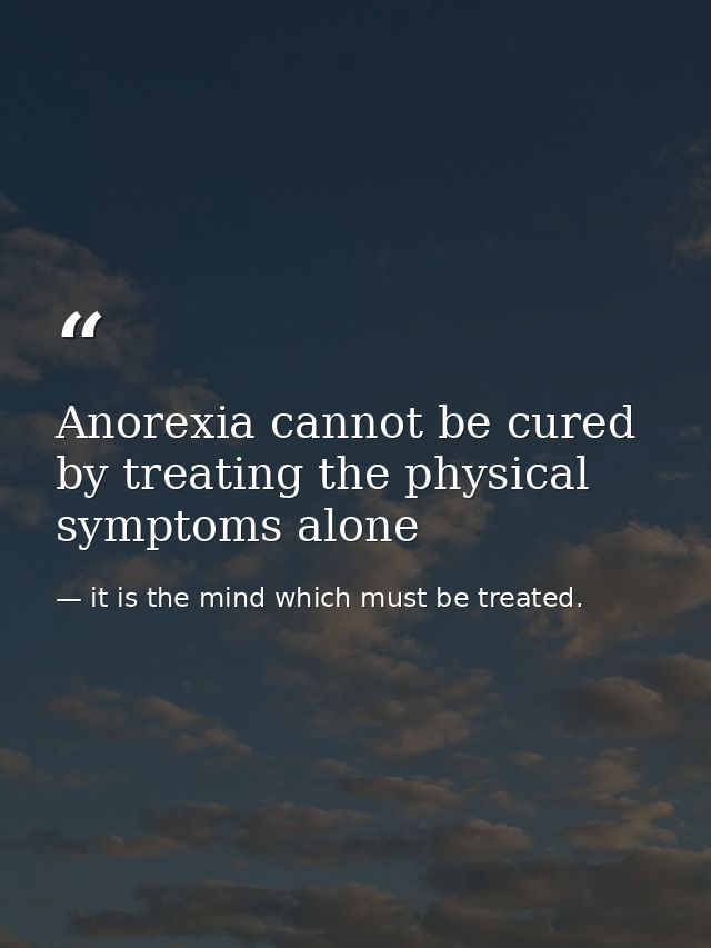 Anorexia cannot be cured by treating the physical symptoms alone — it is the mind which must be treated.
