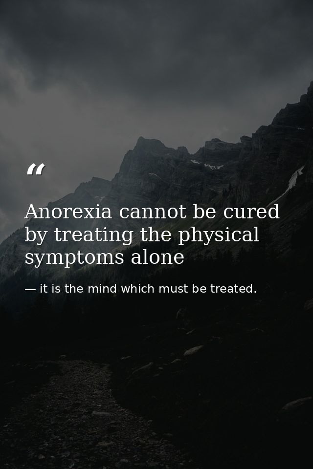 Anorexia cannot be cured by treating the physical symptoms alone — it is the mind which must be treated.