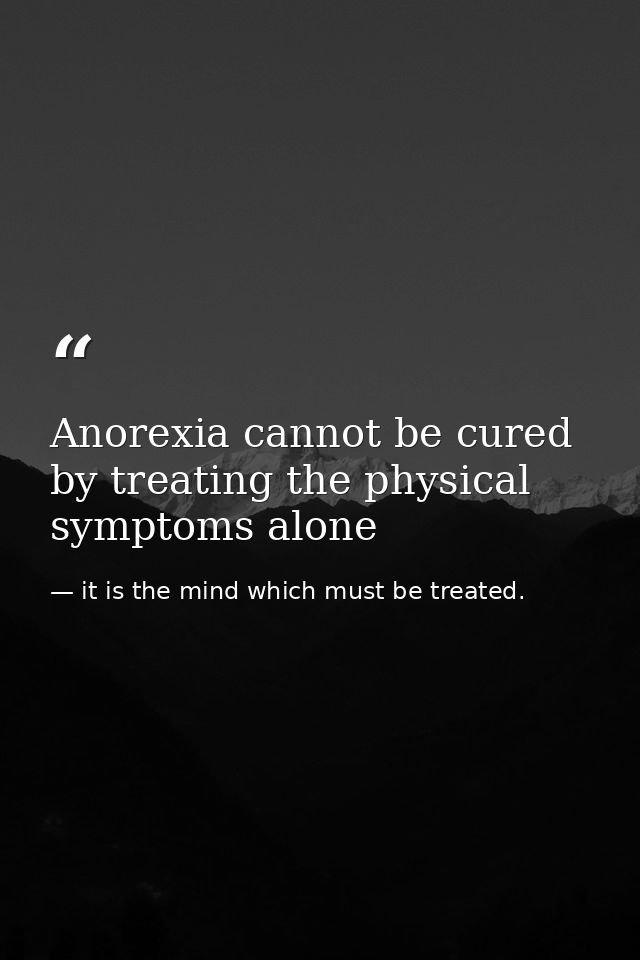 Anorexia cannot be cured by treating the physical symptoms alone — it is the mind which must be treated.