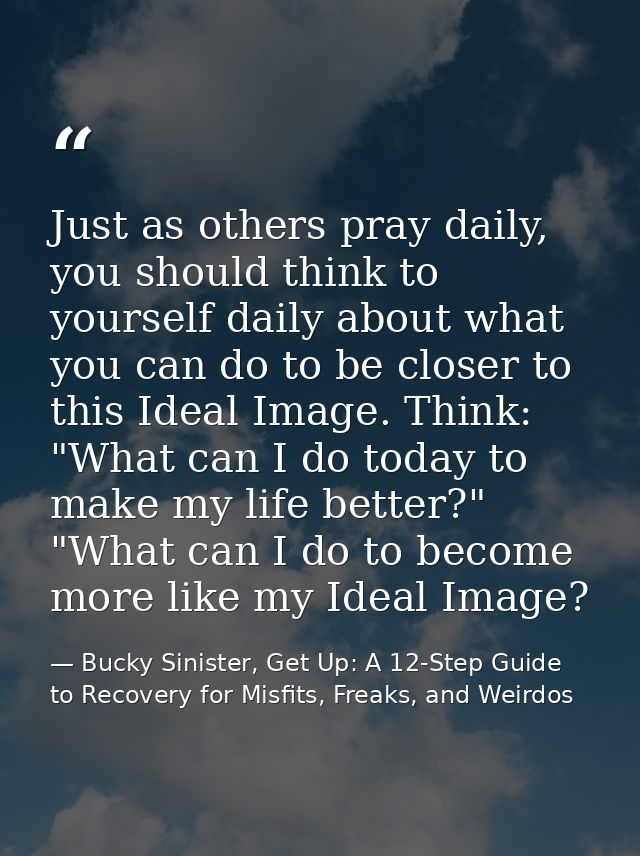 Just as others pray daily, you should think to yourself daily about what you can do to be closer to this Ideal Image. Th — Bucky Sinister, Get Up: A 12-Step Guide to Recovery for Misfits, Freaks, and Weirdos