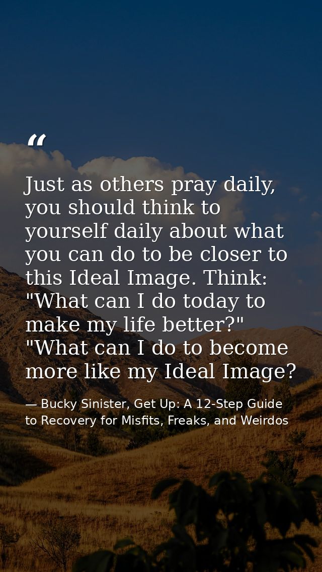 Just as others pray daily, you should think to yourself daily about what you can do to be closer to this Ideal Image. Th — Bucky Sinister, Get Up: A 12-Step Guide to Recovery for Misfits, Freaks, and Weirdos