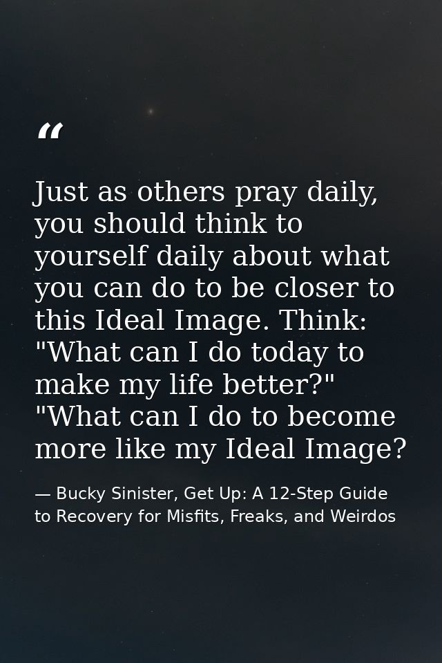 Just as others pray daily, you should think to yourself daily about what you can do to be closer to this Ideal Image. Th — Bucky Sinister, Get Up: A 12-Step Guide to Recovery for Misfits, Freaks, and Weirdos
