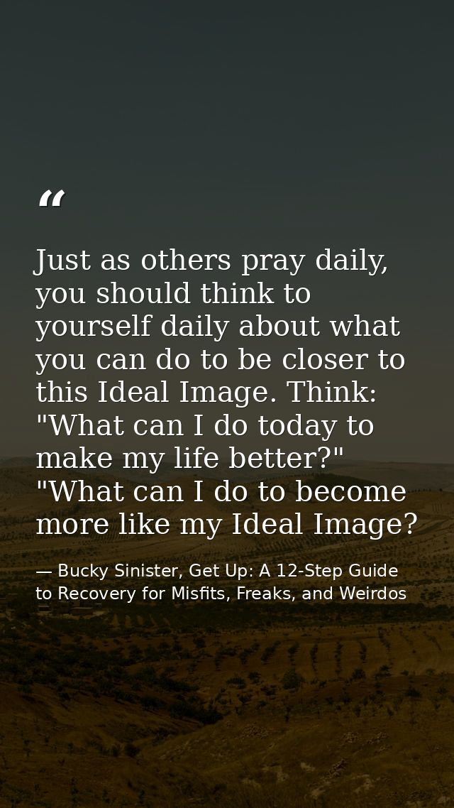 Just as others pray daily, you should think to yourself daily about what you can do to be closer to this Ideal Image. Th — Bucky Sinister, Get Up: A 12-Step Guide to Recovery for Misfits, Freaks, and Weirdos
