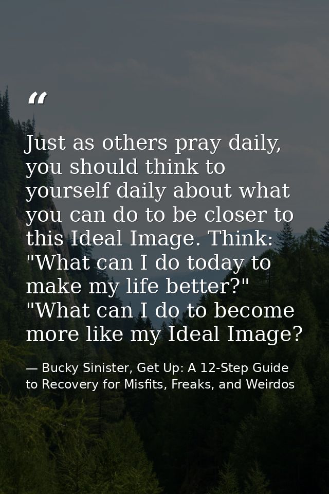 Just as others pray daily, you should think to yourself daily about what you can do to be closer to this Ideal Image. Th — Bucky Sinister, Get Up: A 12-Step Guide to Recovery for Misfits, Freaks, and Weirdos