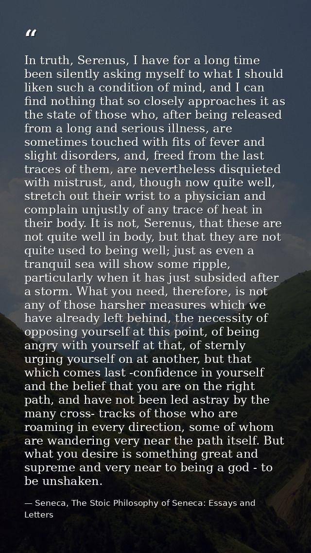 In truth, Serenus, I have for a long time been silently asking myself to what I should liken such a condition of mind, a — Seneca, The Stoic Philosophy of Seneca: Essays and Letters