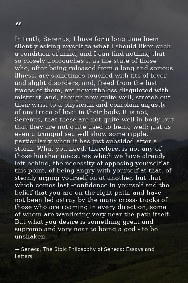 In truth, Serenus, I have for a long time been silently asking myself to what I should liken such a condition of mind, a — Seneca, The Stoic Philosophy of Seneca: Essays and Letters