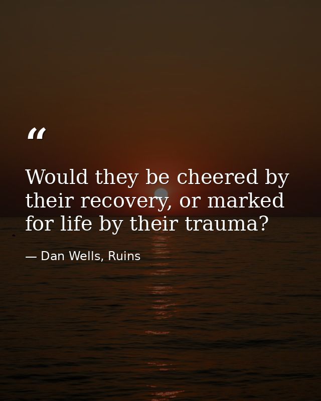 Would they be cheered by their recovery, or marked for life by their trauma? — Dan Wells, Ruins