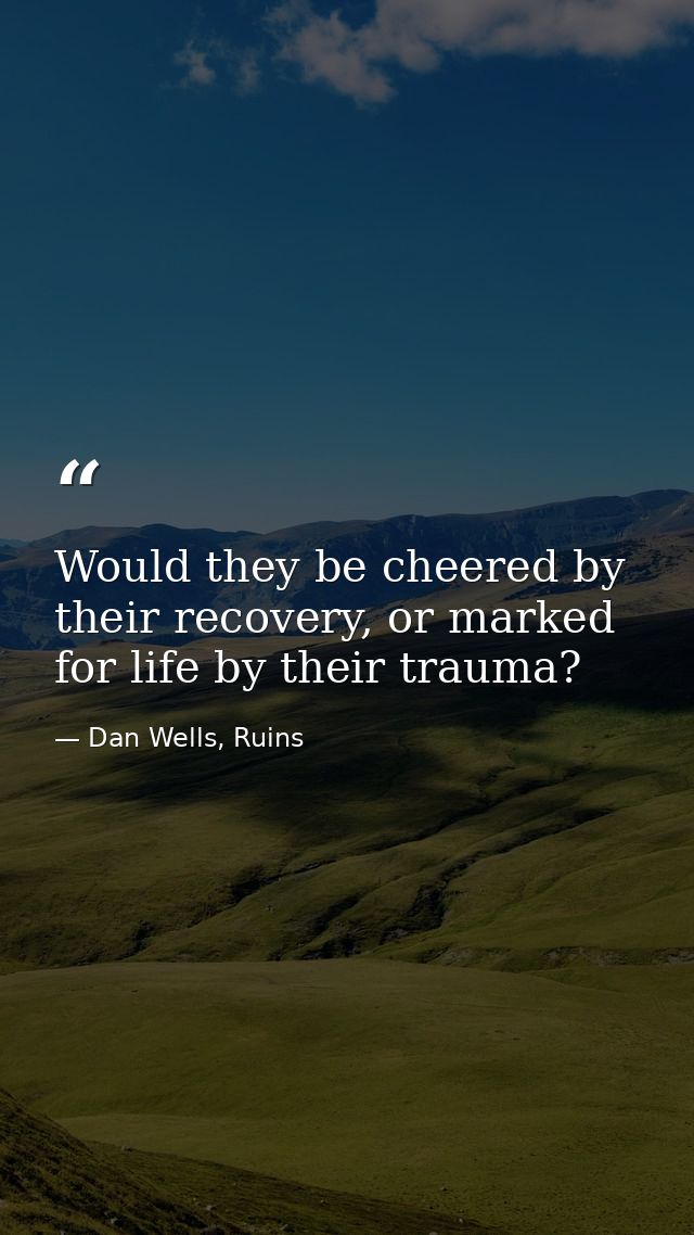 Would they be cheered by their recovery, or marked for life by their trauma? — Dan Wells, Ruins