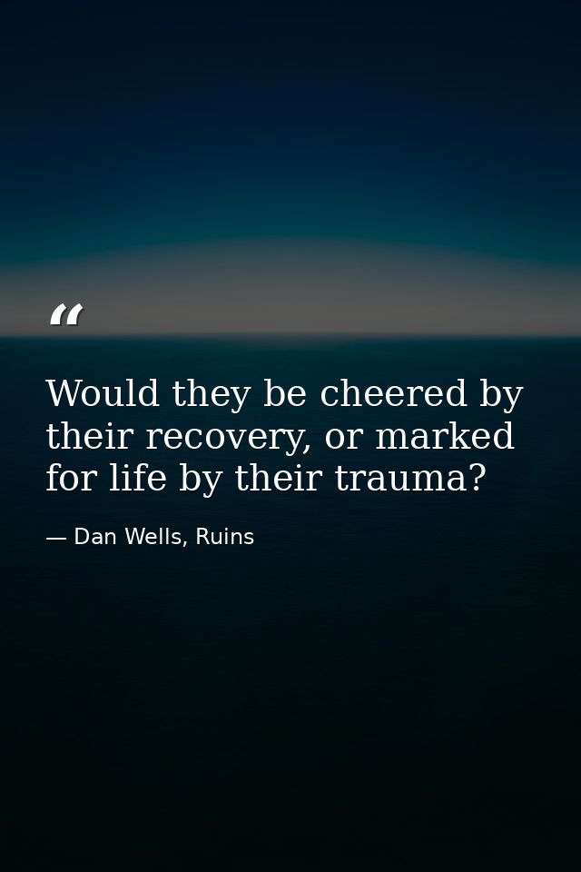Would they be cheered by their recovery, or marked for life by their trauma? — Dan Wells, Ruins