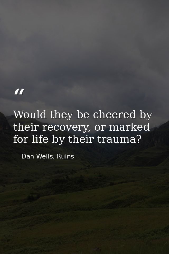 Would they be cheered by their recovery, or marked for life by their trauma? — Dan Wells, Ruins