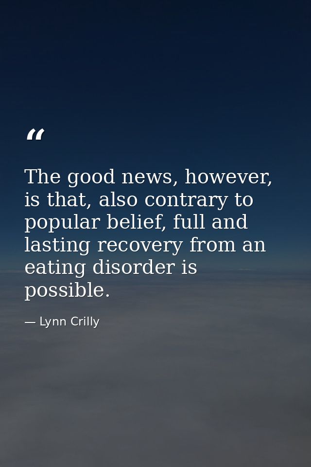 The good news, however, is that, also contrary to popular belief, full and lasting recovery from an eating disorder is p — Lynn Crilly
