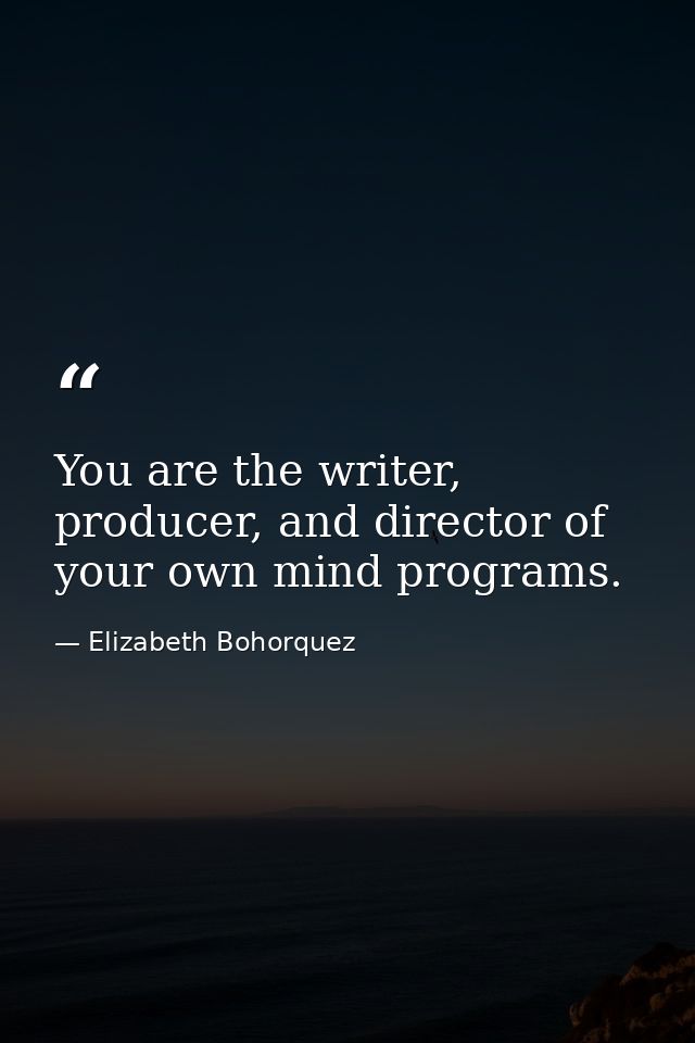 You are the writer, producer, and director of your own mind programs. — Elizabeth Bohorquez