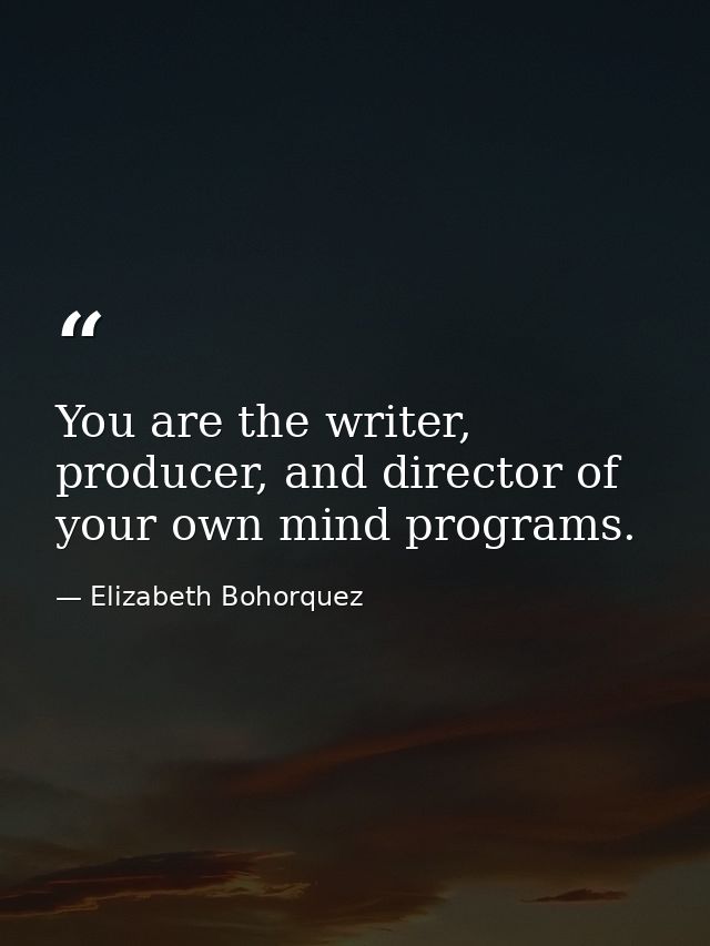 You are the writer, producer, and director of your own mind programs. — Elizabeth Bohorquez