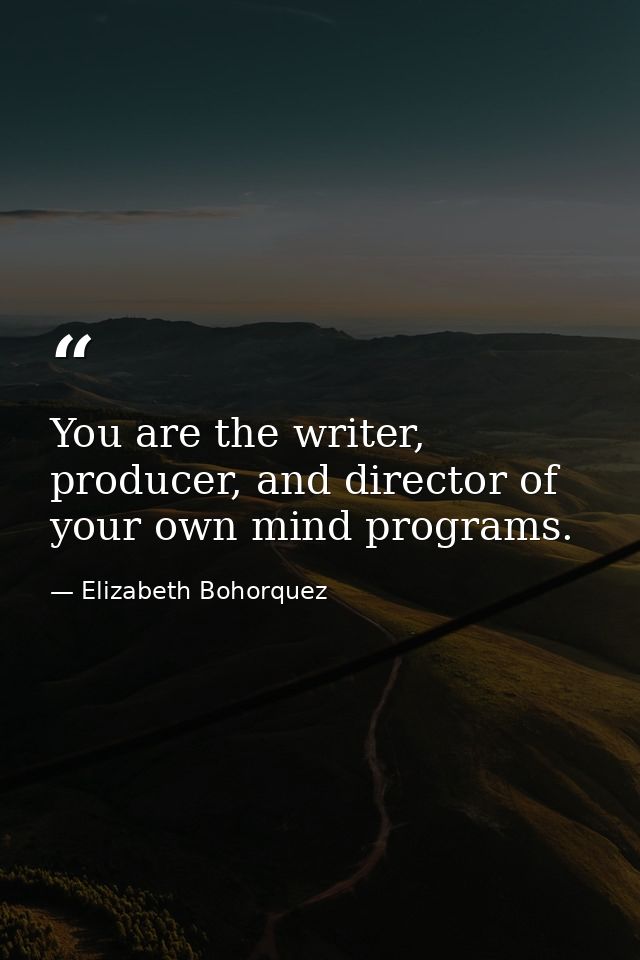 You are the writer, producer, and director of your own mind programs. — Elizabeth Bohorquez