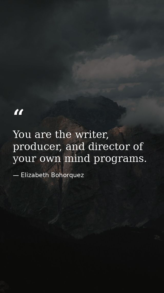 You are the writer, producer, and director of your own mind programs. — Elizabeth Bohorquez