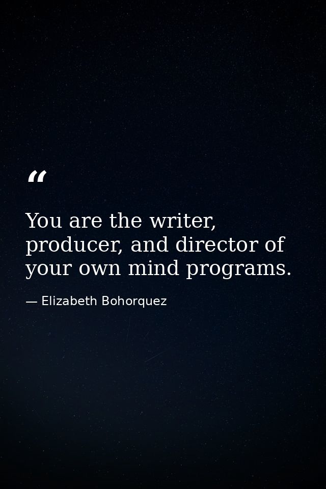 You are the writer, producer, and director of your own mind programs. — Elizabeth Bohorquez