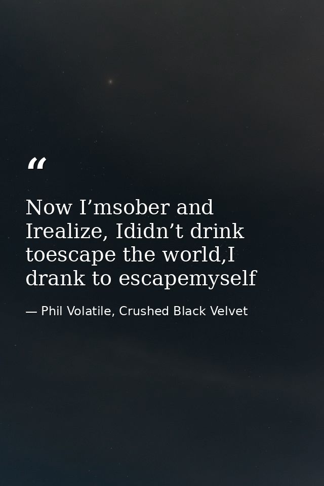 Now I’msober and Irealize, Ididn’t drink toescape the world,I drank to escapemyself — Phil Volatile, Crushed Black Velvet
