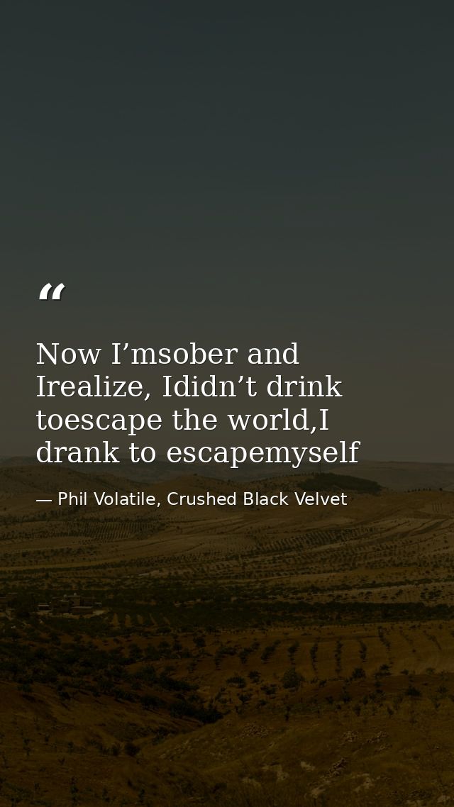 Now I’msober and Irealize, Ididn’t drink toescape the world,I drank to escapemyself — Phil Volatile, Crushed Black Velvet