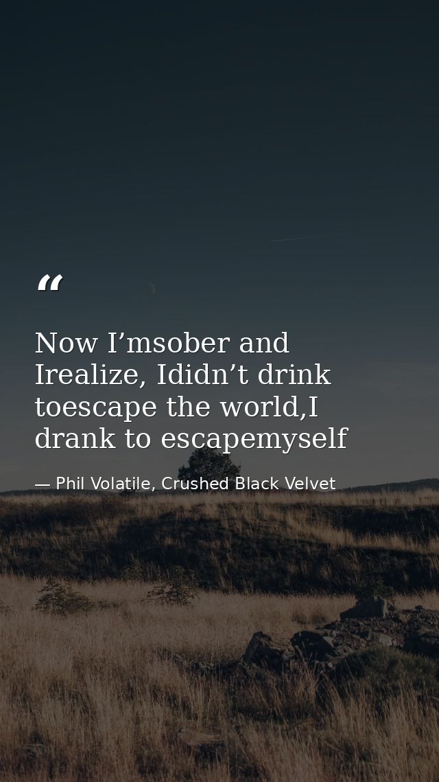 Now I’msober and Irealize, Ididn’t drink toescape the world,I drank to escapemyself — Phil Volatile, Crushed Black Velvet