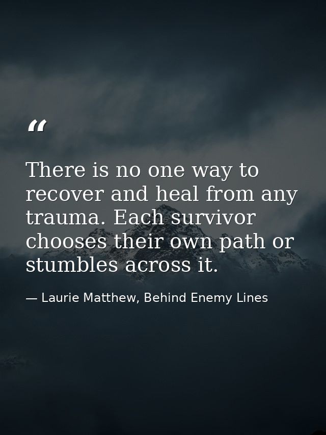 There is no one way to recover and heal from any trauma. Each survivor chooses their own path or stumbles across it. — Laurie Matthew, Behind Enemy Lines