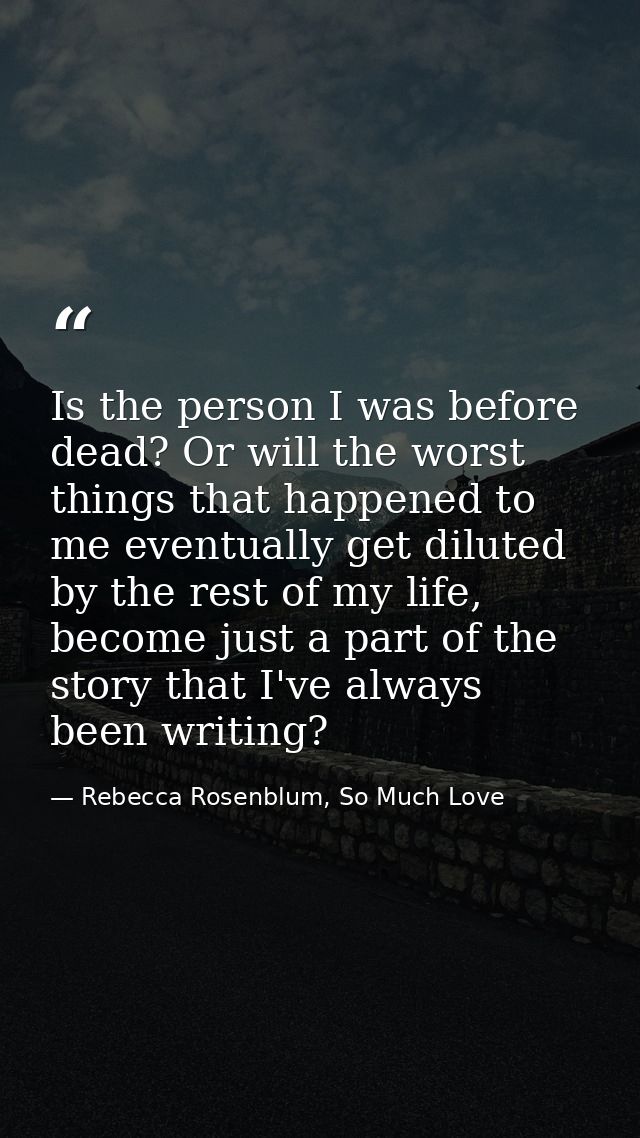 Is the person I was before dead? Or will the worst things that happened to me eventually get diluted by the rest of my l — Rebecca Rosenblum, So Much Love