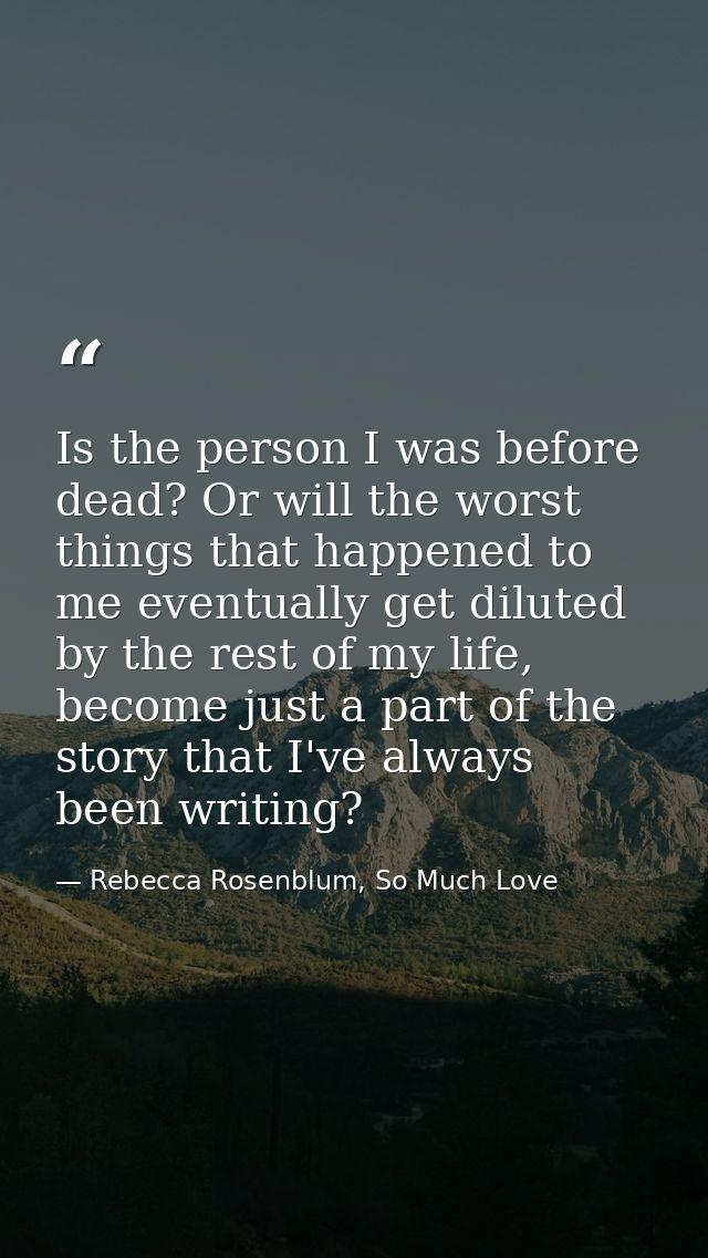 Is the person I was before dead? Or will the worst things that happened to me eventually get diluted by the rest of my l — Rebecca Rosenblum, So Much Love
