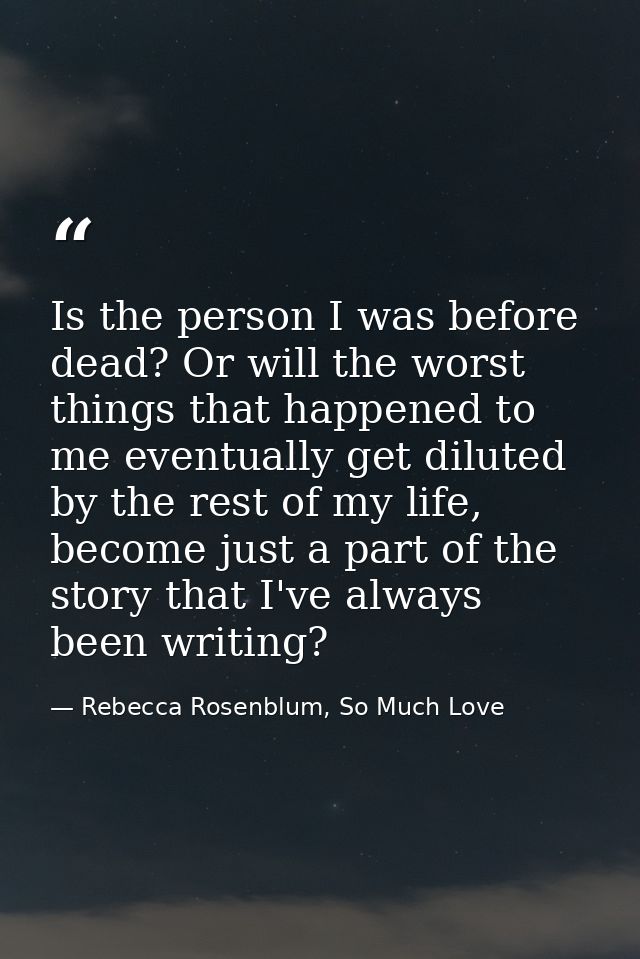 Is the person I was before dead? Or will the worst things that happened to me eventually get diluted by the rest of my l — Rebecca Rosenblum, So Much Love