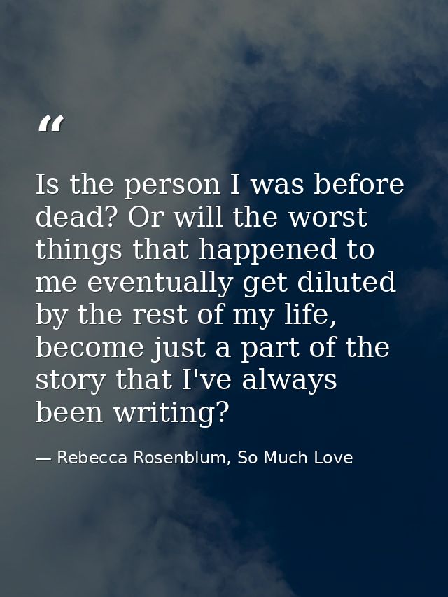 Is the person I was before dead? Or will the worst things that happened to me eventually get diluted by the rest of my l — Rebecca Rosenblum, So Much Love