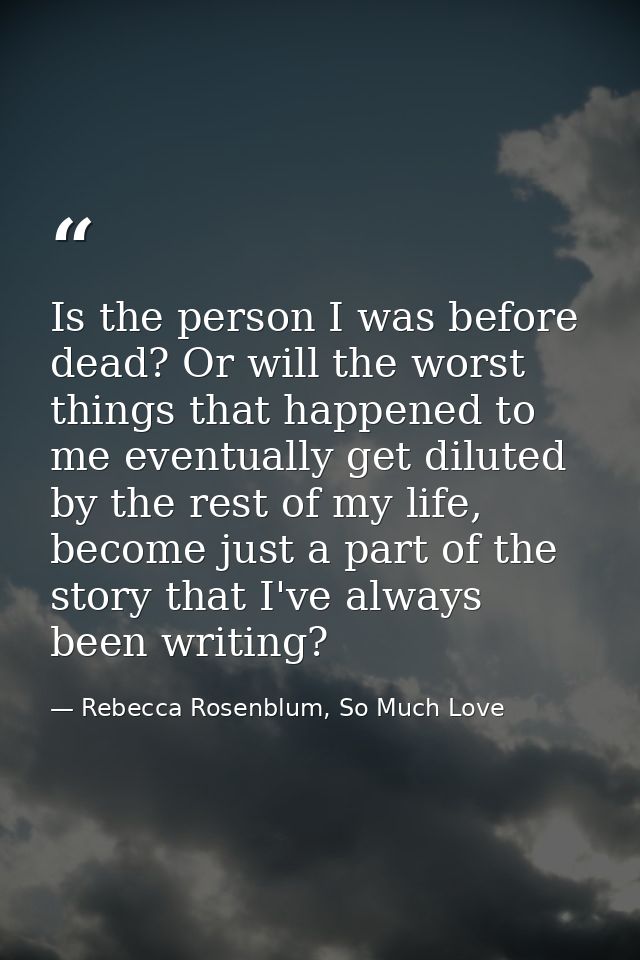 Is the person I was before dead? Or will the worst things that happened to me eventually get diluted by the rest of my l — Rebecca Rosenblum, So Much Love