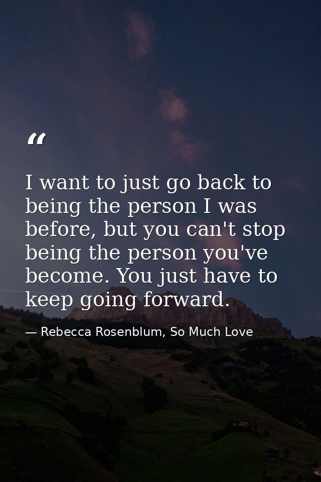 I want to just go back to being the person I was before, but you can't stop being the person you've become. You just hav — Rebecca Rosenblum, So Much Love