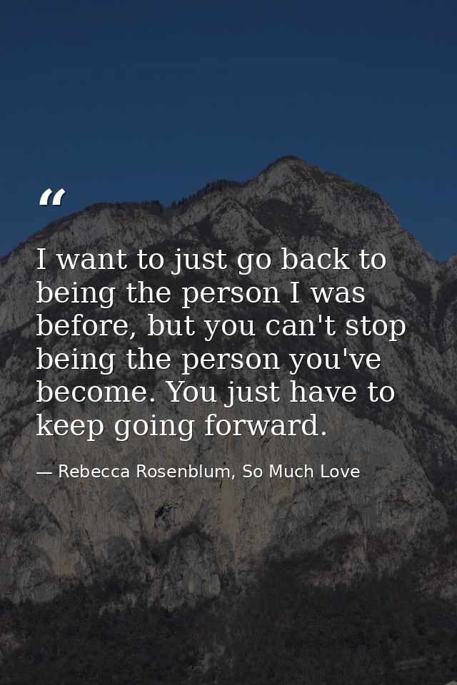 I want to just go back to being the person I was before, but you can't stop being the person you've become. You just hav — Rebecca Rosenblum, So Much Love