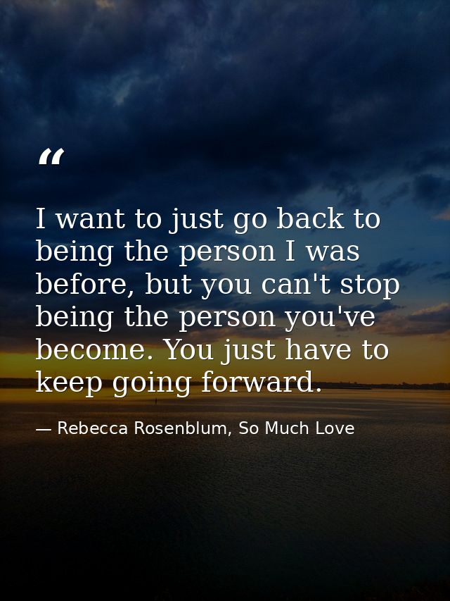 I want to just go back to being the person I was before, but you can't stop being the person you've become. You just hav — Rebecca Rosenblum, So Much Love