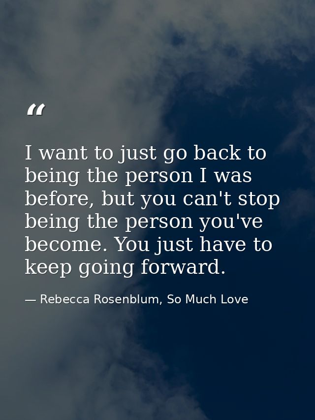 I want to just go back to being the person I was before, but you can't stop being the person you've become. You just hav — Rebecca Rosenblum, So Much Love