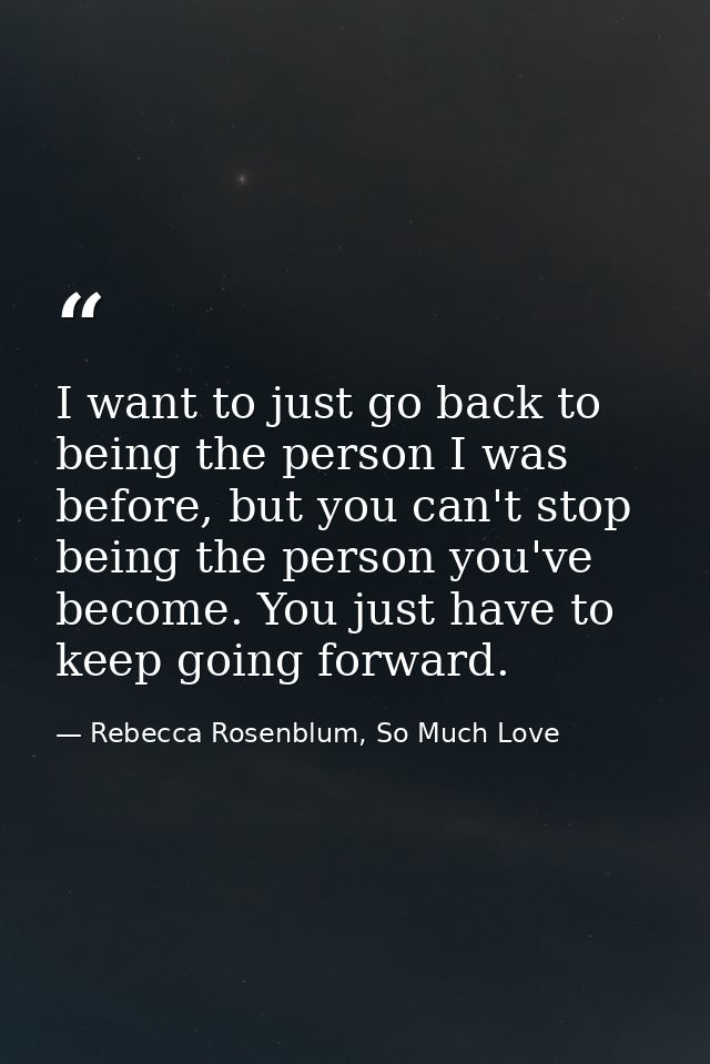 I want to just go back to being the person I was before, but you can't stop being the person you've become. You just hav — Rebecca Rosenblum, So Much Love