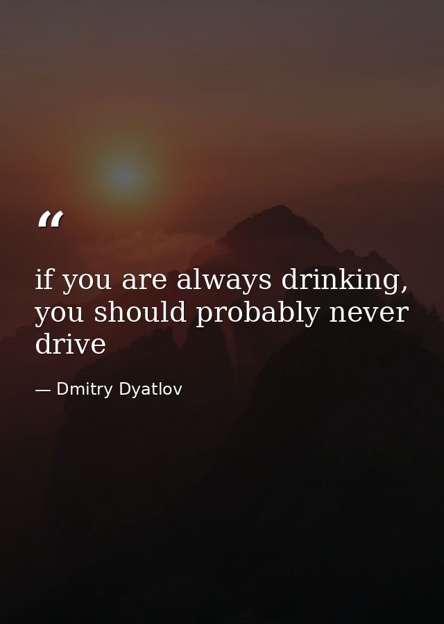 if you are always drinking, you should probably never drive — Dmitry Dyatlov