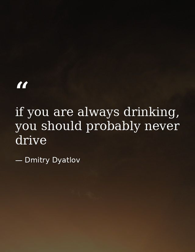 if you are always drinking, you should probably never drive — Dmitry Dyatlov