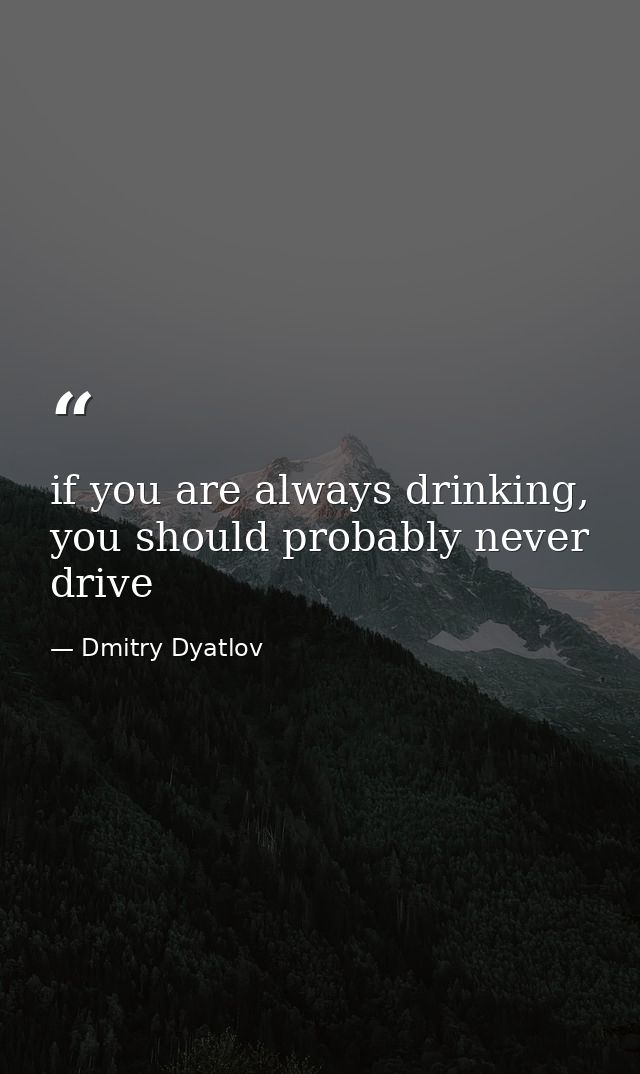 if you are always drinking, you should probably never drive — Dmitry Dyatlov