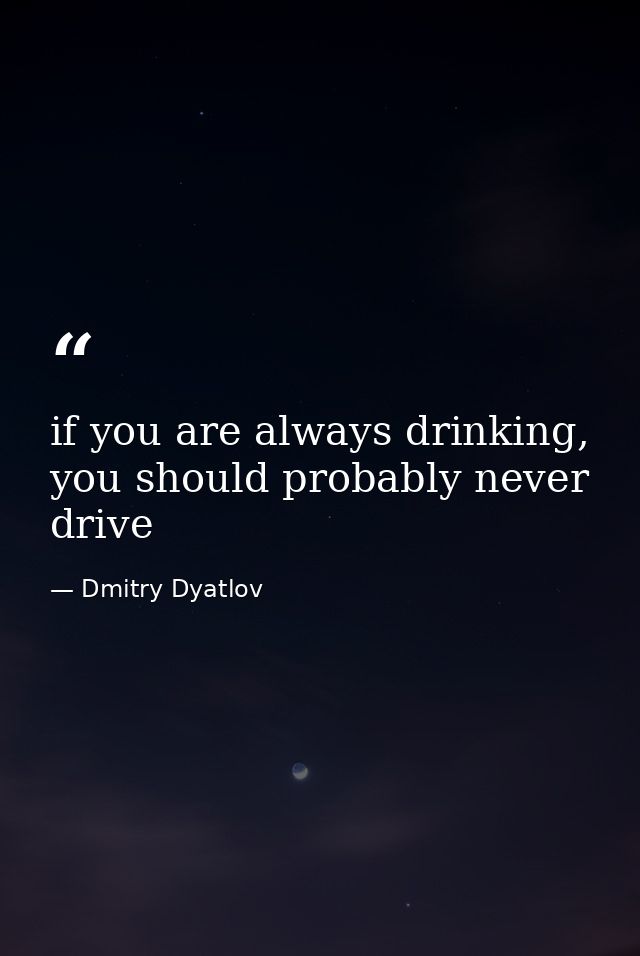 if you are always drinking, you should probably never drive — Dmitry Dyatlov