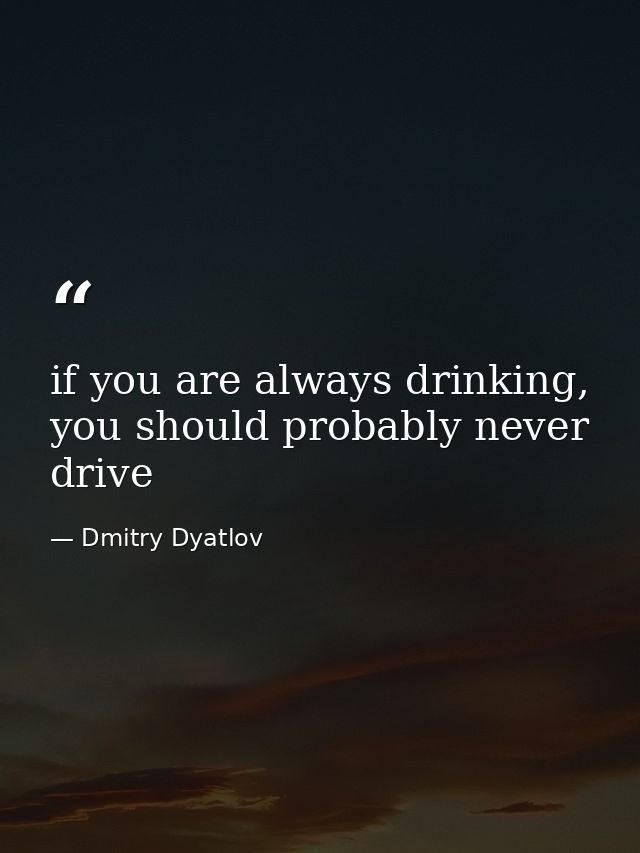if you are always drinking, you should probably never drive — Dmitry Dyatlov
