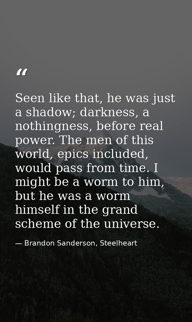 Seen like that, he was just a shadow; darkness, a nothingness, before real power. The men of this world, epics included, — Brandon Sanderson, Steelheart