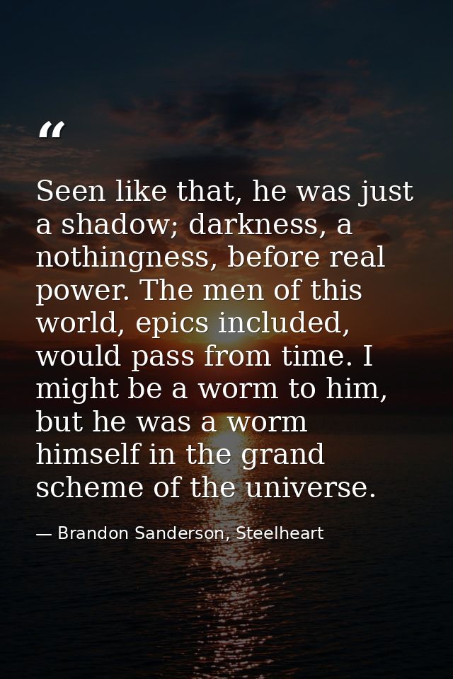 Seen like that, he was just a shadow; darkness, a nothingness, before real power. The men of this world, epics included, — Brandon Sanderson, Steelheart