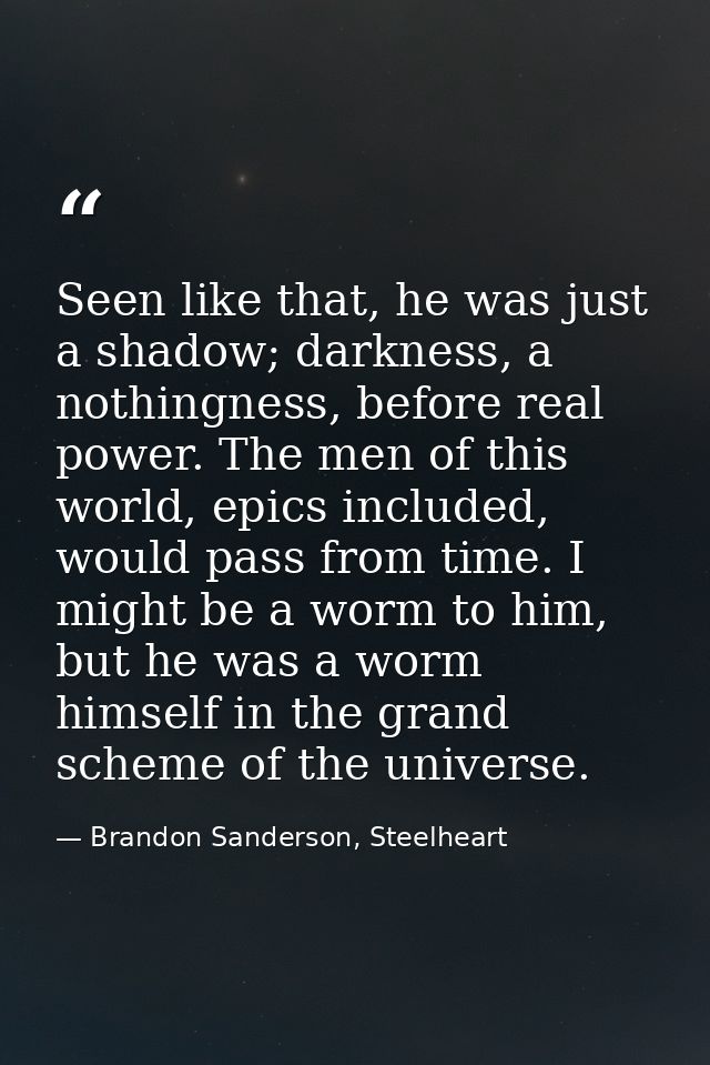 Seen like that, he was just a shadow; darkness, a nothingness, before real power. The men of this world, epics included, — Brandon Sanderson, Steelheart