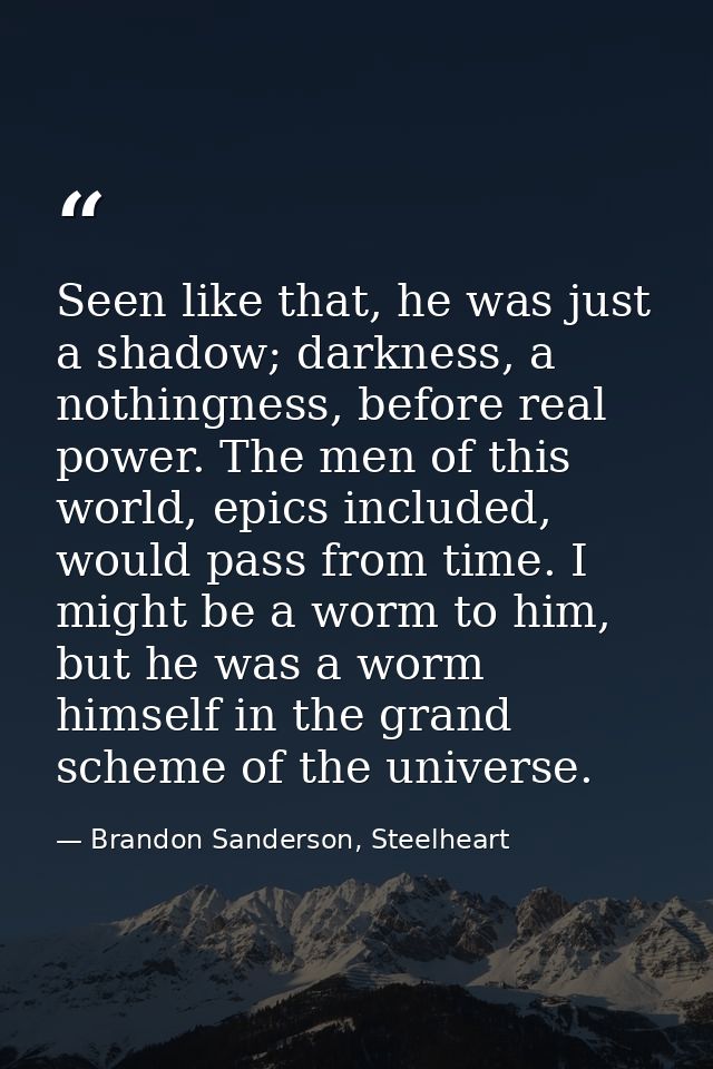 Seen like that, he was just a shadow; darkness, a nothingness, before real power. The men of this world, epics included, — Brandon Sanderson, Steelheart