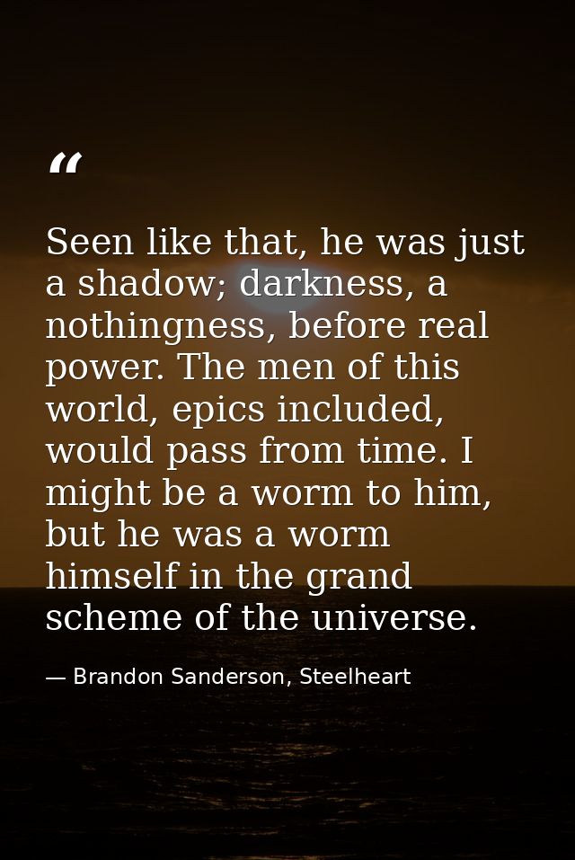 Seen like that, he was just a shadow; darkness, a nothingness, before real power. The men of this world, epics included, — Brandon Sanderson, Steelheart