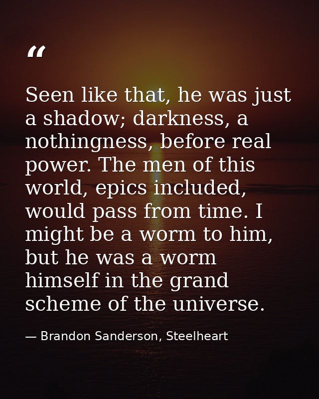 Seen like that, he was just a shadow; darkness, a nothingness, before real power. The men of this world, epics included, — Brandon Sanderson, Steelheart