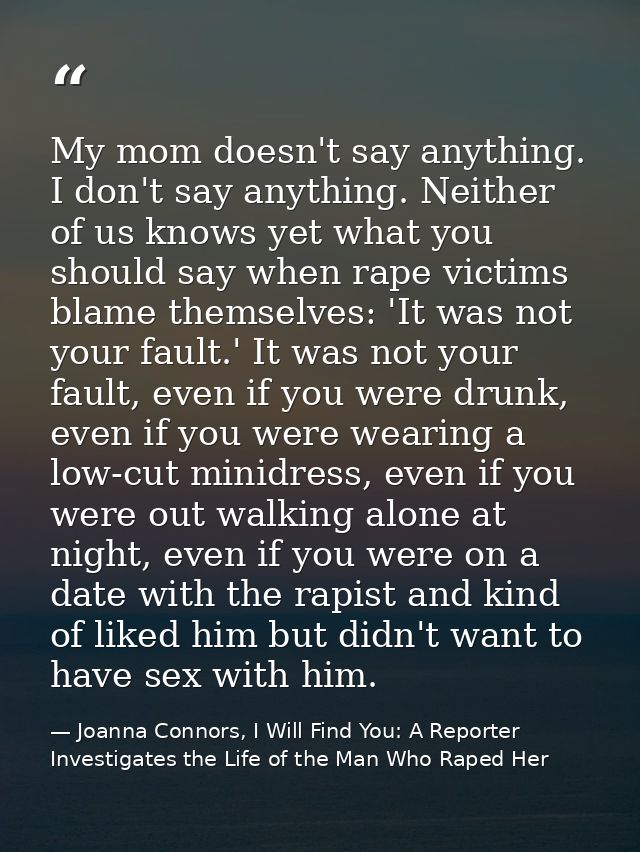 My mom doesn't say anything. I don't say anything. Neither of us knows yet what you should say when rape victims blame t — Joanna Connors, I Will Find You: A Reporter Investigates the Life of the Man Who Raped Her