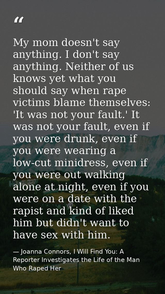 My mom doesn't say anything. I don't say anything. Neither of us knows yet what you should say when rape victims blame t — Joanna Connors, I Will Find You: A Reporter Investigates the Life of the Man Who Raped Her