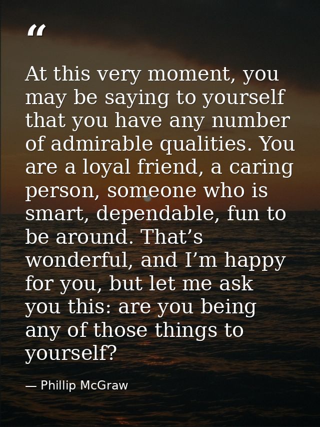 At this very moment, you may be saying to yourself that you have any number of admirable qualities. You are a loyal frie — Phillip McGraw