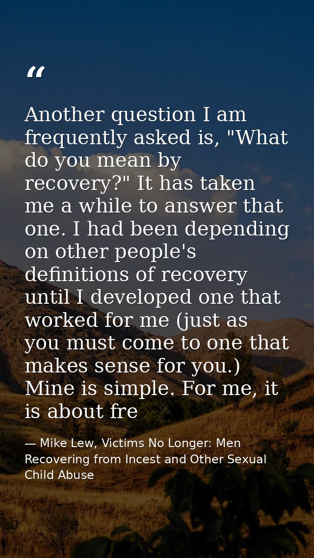 Another question I am frequently asked is, "What do you mean by recovery?" It has taken me a while to answer that one. I — Mike Lew, Victims No Longer: Men Recovering from Incest and Other Sexual Child Abuse