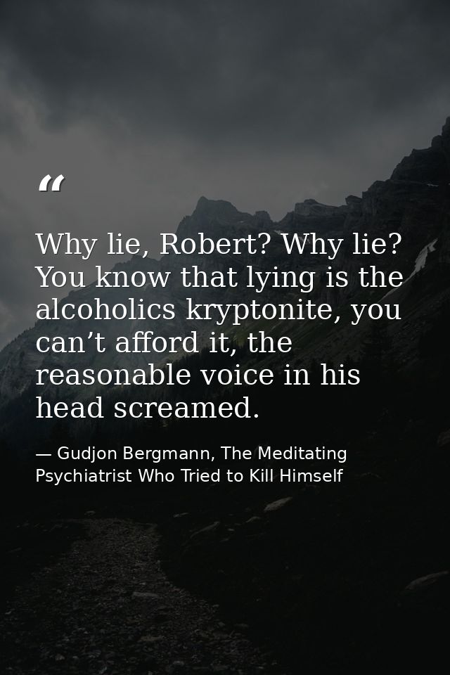 Why lie, Robert? Why lie? You know that lying is the alcoholics kryptonite, you can’t afford it, the reasonable voice in — Gudjon Bergmann, The Meditating Psychiatrist Who Tried to Kill Himself